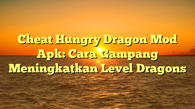 Cheat Hungry Dragon Mod Apk: Cara Gampang Meningkatkan Level Dragons