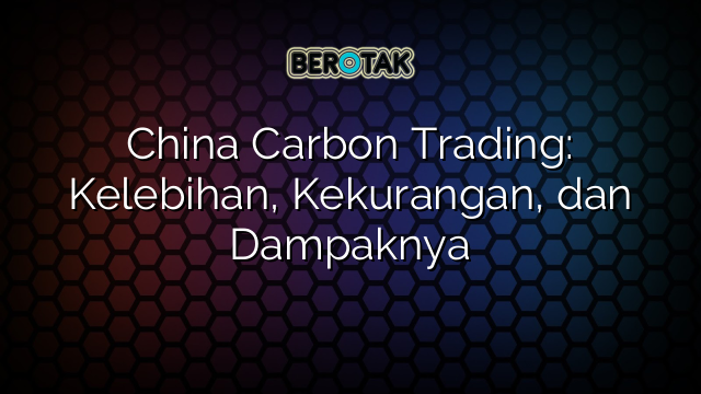 China Carbon Trading: Kelebihan, Kekurangan, dan Dampaknya