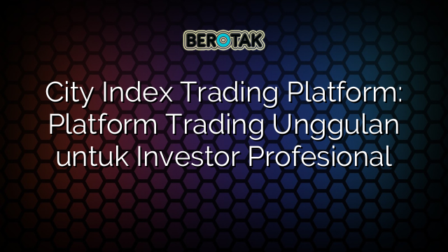 City Index Trading Platform: Platform Trading Unggulan untuk Investor Profesional