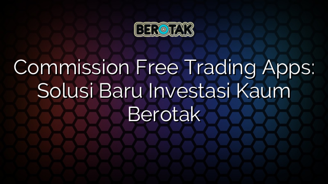 Commission Free Trading Apps: Solusi Baru Investasi Kaum Berotak