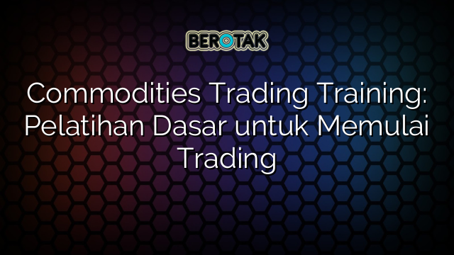 Commodities Trading Training: Pelatihan Dasar untuk Memulai Trading