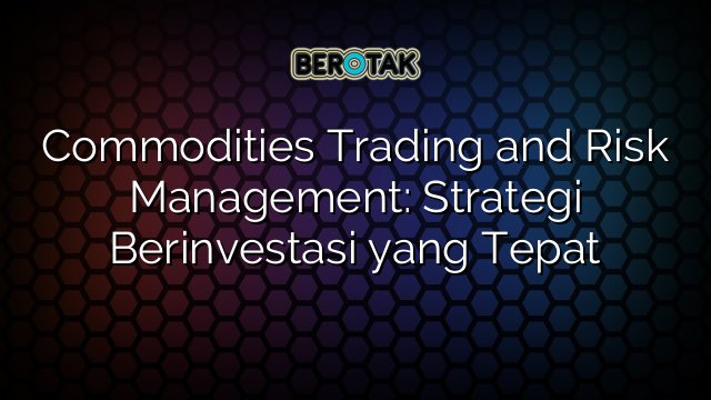 √ Commodities Trading And Risk Management: Strategi Berinvestasi Yang Tepat