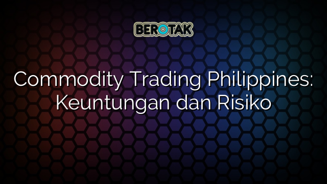 Commodity Trading Philippines: Keuntungan dan Risiko