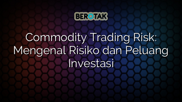 Commodity Trading Risk: Mengenal Risiko dan Peluang Investasi