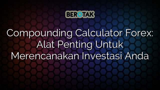 Compounding Calculator Forex: Alat Penting Untuk Merencanakan Investasi Anda