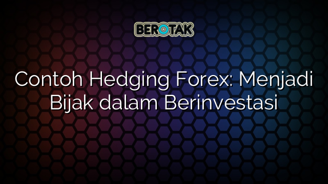 Contoh Hedging Forex: Menjadi Bijak dalam Berinvestasi