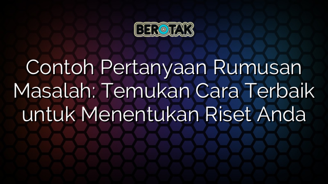 Contoh Pertanyaan Rumusan Masalah: Temukan Cara Terbaik untuk Menentukan Riset Anda