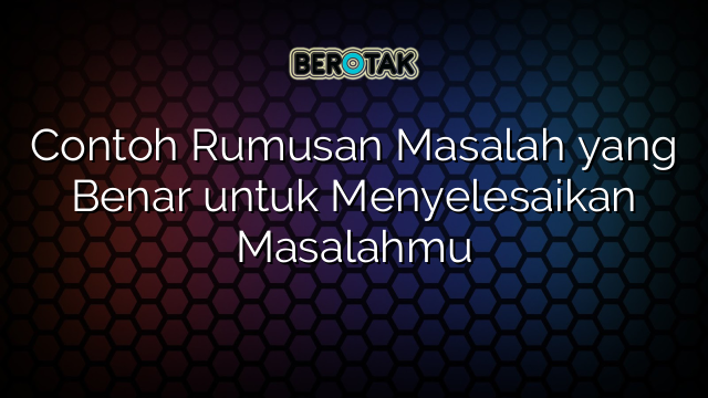 Contoh Rumusan Masalah yang Benar untuk Menyelesaikan Masalahmu