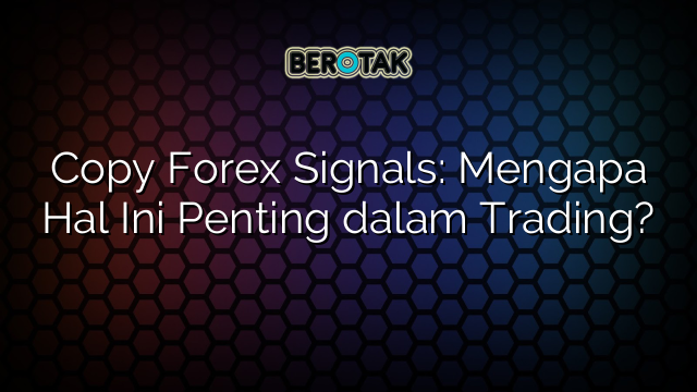 Copy Forex Signals: Mengapa Hal Ini Penting dalam Trading?