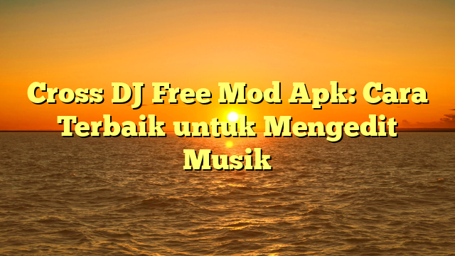 Cross DJ Free Mod Apk: Cara Terbaik untuk Mengedit Musik