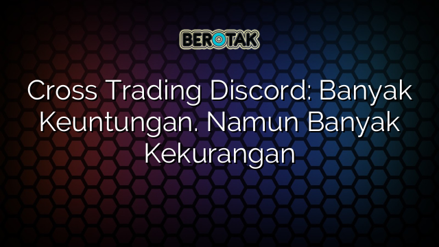 Cross Trading Discord: Banyak Keuntungan. Namun Banyak Kekurangan