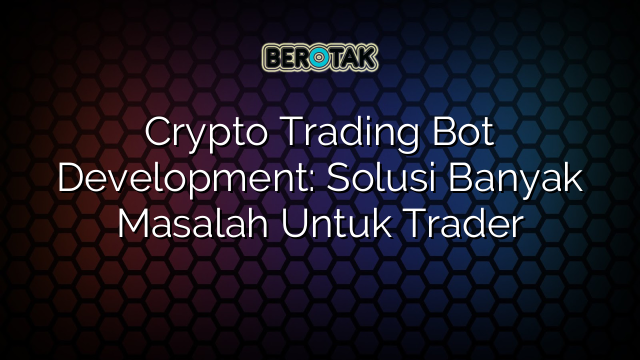 Crypto Trading Bot Development: Solusi Banyak Masalah Untuk Trader