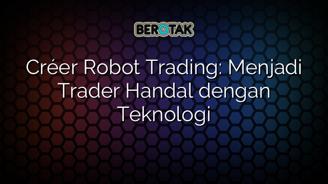 Créer Robot Trading: Menjadi Trader Handal dengan Teknologi