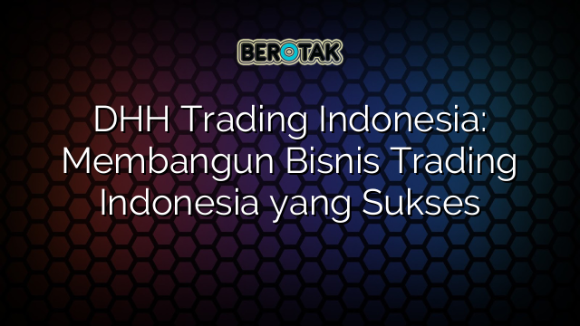 DHH Trading Indonesia: Membangun Bisnis Trading Indonesia yang Sukses