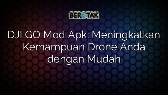 DJI GO Mod Apk: Meningkatkan Kemampuan Drone Anda dengan Mudah