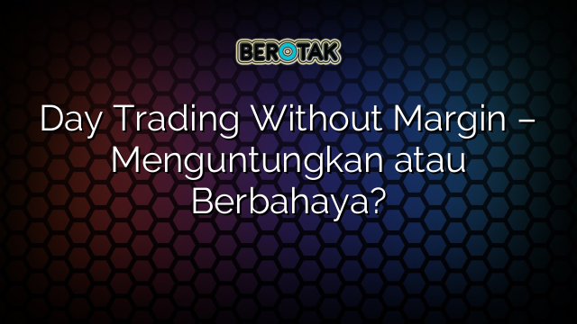 Day Trading Without Margin – Menguntungkan atau Berbahaya?