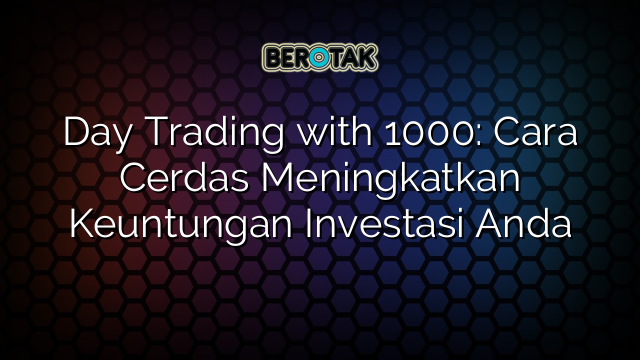 Day Trading with 1000: Cara Cerdas Meningkatkan Keuntungan Investasi Anda