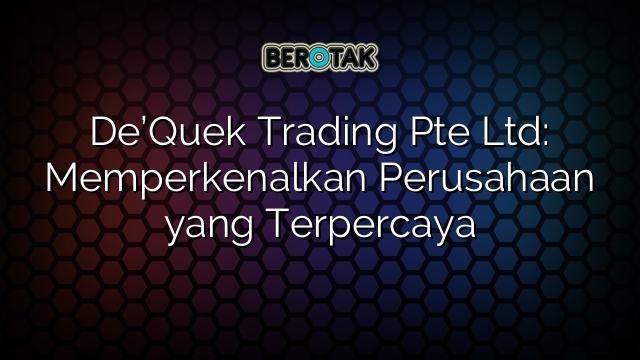 De’Quek Trading Pte Ltd: Memperkenalkan Perusahaan yang Terpercaya