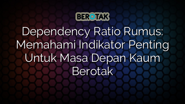 Dependency Ratio Rumus: Memahami Indikator Penting Untuk Masa Depan Kaum Berotak