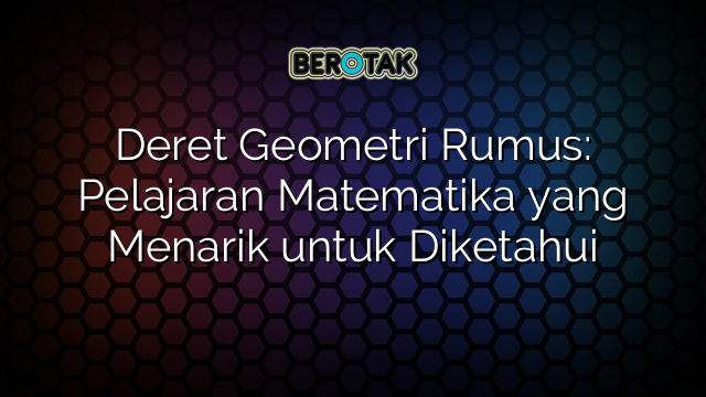 Deret Geometri Rumus: Pelajaran Matematika yang Menarik untuk Diketahui