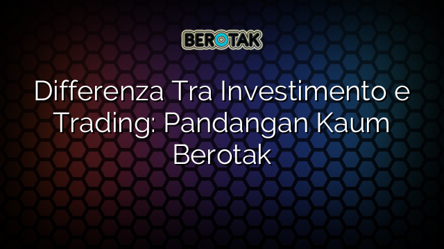 Differenza Tra Investimento e Trading: Pandangan Kaum Berotak