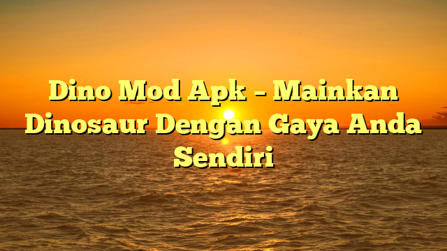 Dino Mod Apk – Mainkan Dinosaur Dengan Gaya Anda Sendiri