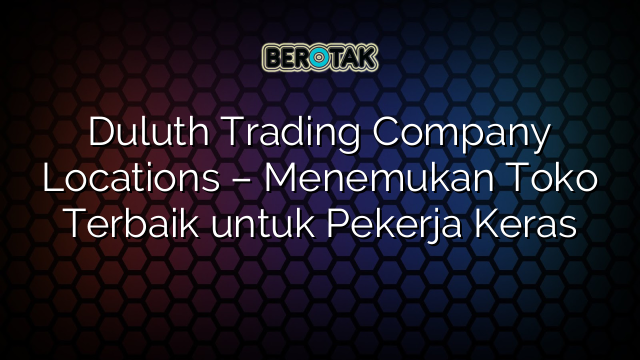 Duluth Trading Company Locations – Menemukan Toko Terbaik untuk Pekerja Keras