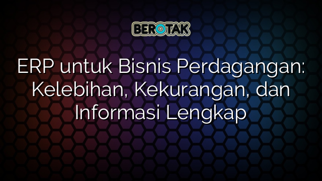 √ ERP Untuk Bisnis Perdagangan: Kelebihan, Kekurangan, Dan Informasi ...