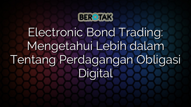 Electronic Bond Trading: Mengetahui Lebih dalam Tentang Perdagangan Obligasi Digital