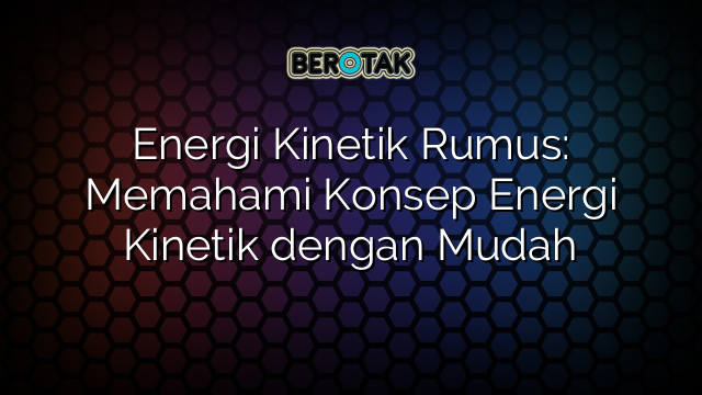 Energi Kinetik Rumus: Memahami Konsep Energi Kinetik dengan Mudah