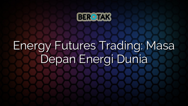 Energy Futures Trading: Masa Depan Energi Dunia