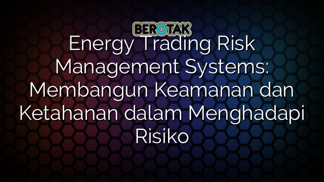 Energy Trading Risk Management Systems: Membangun Keamanan dan Ketahanan dalam Menghadapi Risiko