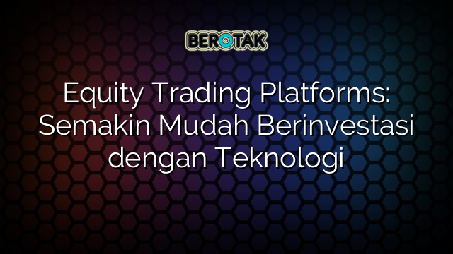 Equity Trading Platforms: Semakin Mudah Berinvestasi dengan Teknologi