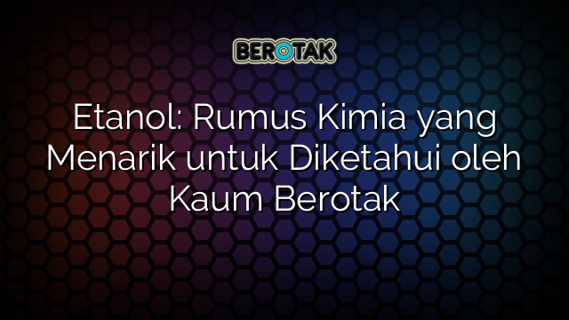 Etanol: Rumus Kimia yang Menarik untuk Diketahui oleh Kaum Berotak