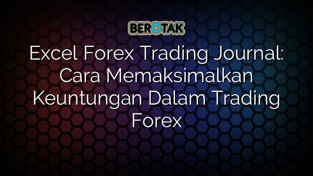 Excel Forex Trading Journal: Cara Memaksimalkan Keuntungan Dalam Trading Forex