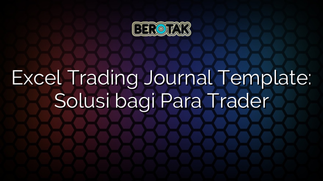 √ Excel Trading Journal Template: Solusi Bagi Para Trader