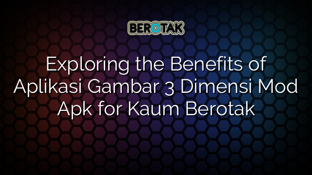 Exploring the Benefits of Aplikasi Gambar 3 Dimensi Mod Apk for Kaum Berotak