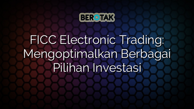 FICC Electronic Trading: Mengoptimalkan Berbagai Pilihan Investasi