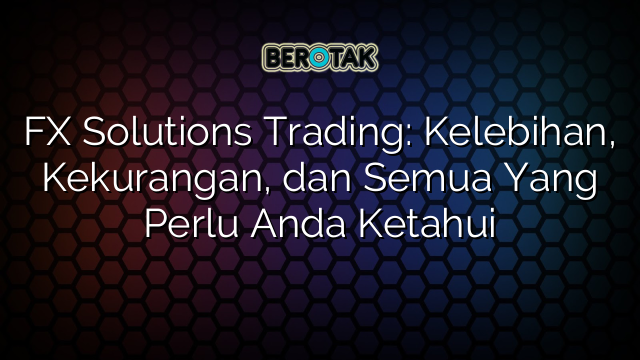 FX Solutions Trading: Kelebihan, Kekurangan, dan Semua Yang Perlu Anda Ketahui