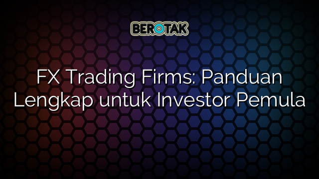 FX Trading Firms: Panduan Lengkap untuk Investor Pemula