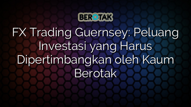 FX Trading Guernsey: Peluang Investasi yang Harus Dipertimbangkan oleh Kaum Berotak