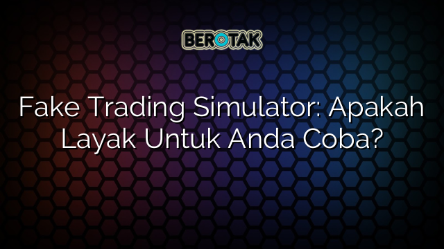 Fake Trading Simulator: Apakah Layak Untuk Anda Coba?