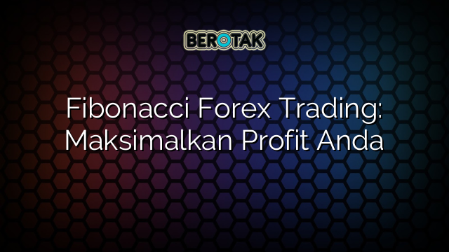 Fibonacci Forex Trading: Maksimalkan Profit Anda