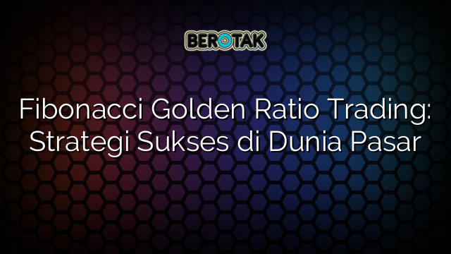 Fibonacci Golden Ratio Trading: Strategi Sukses di Dunia Pasar