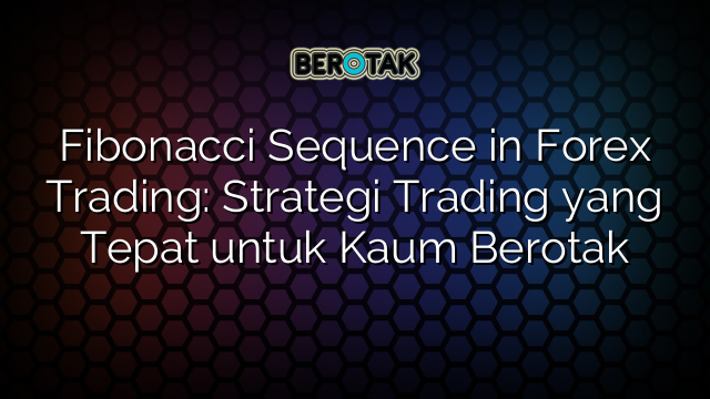 Fibonacci Sequence in Forex Trading: Strategi Trading yang Tepat untuk Kaum Berotak