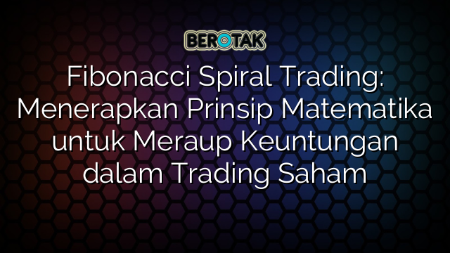 Fibonacci Spiral Trading: Menerapkan Prinsip Matematika untuk Meraup Keuntungan dalam Trading Saham