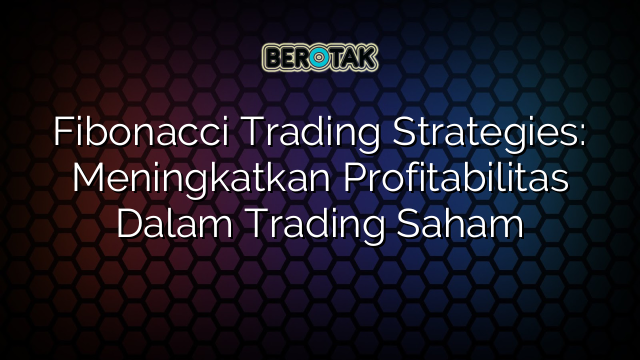 Fibonacci Trading Strategies: Meningkatkan Profitabilitas Dalam Trading Saham