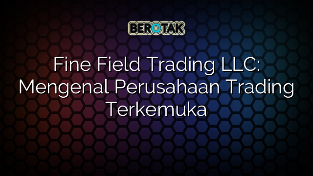 Fine Field Trading LLC: Mengenal Perusahaan Trading Terkemuka