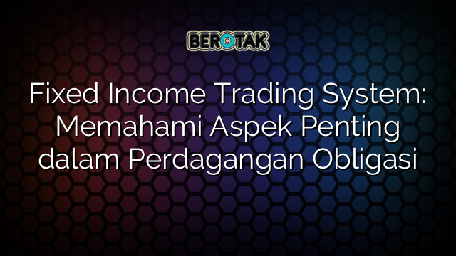 Fixed Income Trading System: Memahami Aspek Penting dalam Perdagangan Obligasi