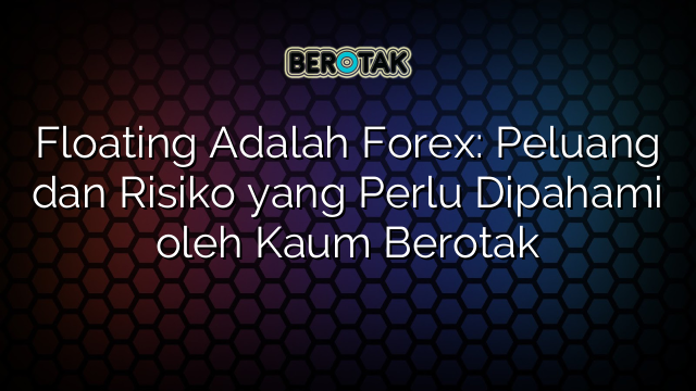 Floating Adalah Forex: Peluang dan Risiko yang Perlu Dipahami oleh Kaum Berotak